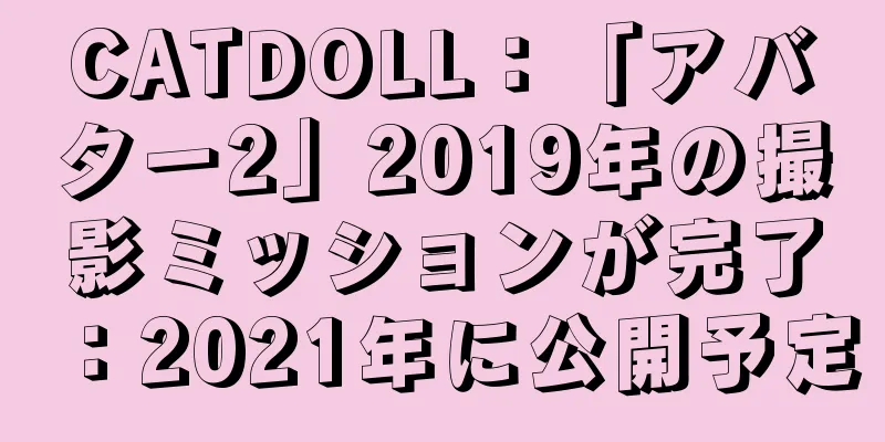 CATDOLL：「アバター2」2019年の撮影ミッションが完了：2021年に公開予定