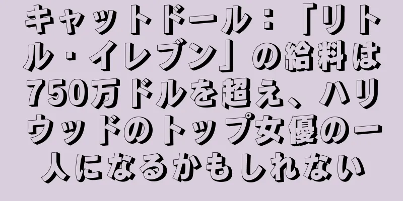 キャットドール：「リトル・イレブン」の給料は750万ドルを超え、ハリウッドのトップ女優の一人になるかもしれない