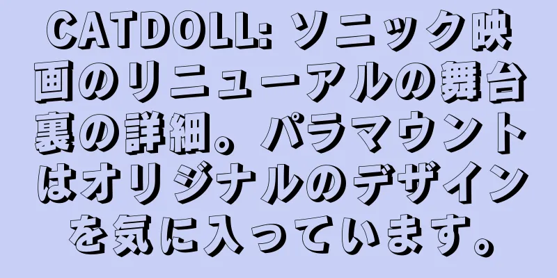 CATDOLL: ソニック映画のリニューアルの舞台裏の詳細。パラマウントはオリジナルのデザインを気に入っています。