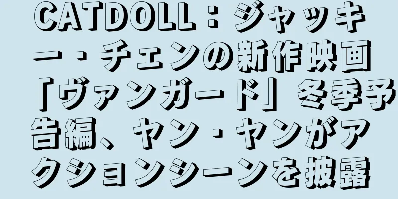 CATDOLL：ジャッキー・チェンの新作映画「ヴァンガード」冬季予告編、ヤン・ヤンがアクションシーンを披露