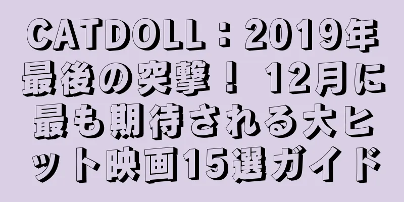 CATDOLL：2019年最後の突撃！ 12月に最も期待される大ヒット映画15選ガイド