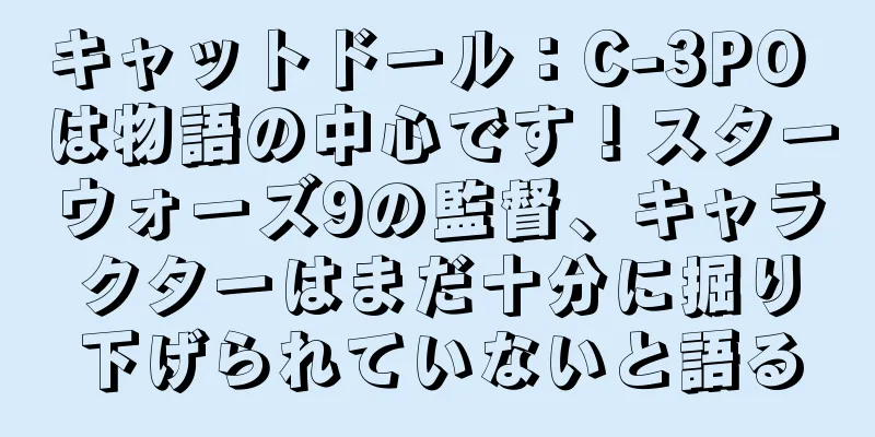 キャットドール：C-3PO は物語の中心です！スターウォーズ9の監督、キャラクターはまだ十分に掘り下げられていないと語る