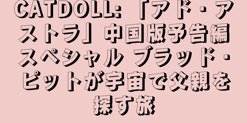 CATDOLL: 「アド・アストラ」中国版予告編スペシャル ブラッド・ピットが宇宙で父親を探す旅