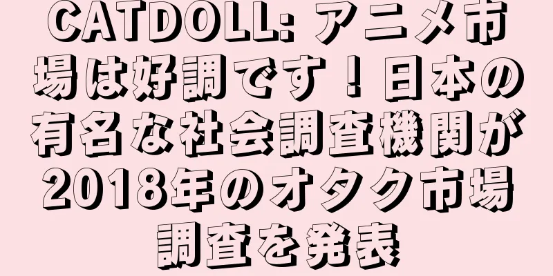 CATDOLL: アニメ市場は好調です！日本の有名な社会調査機関が2018年のオタク市場調査を発表
