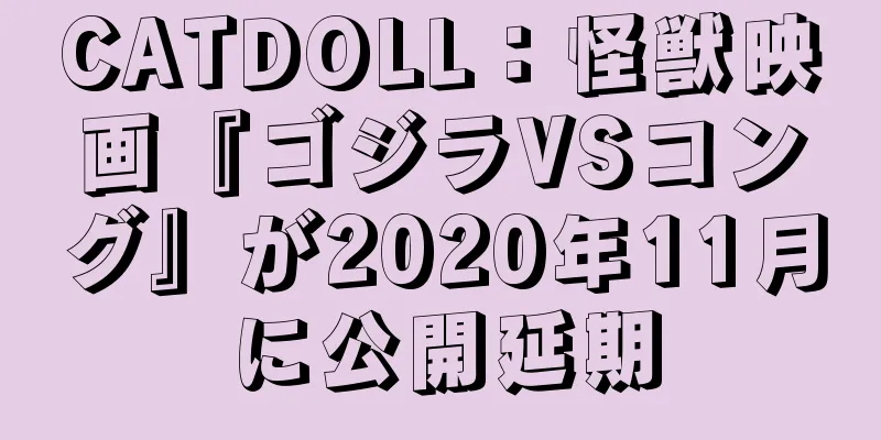 CATDOLL：怪獣映画『ゴジラVSコング』が2020年11月に公開延期
