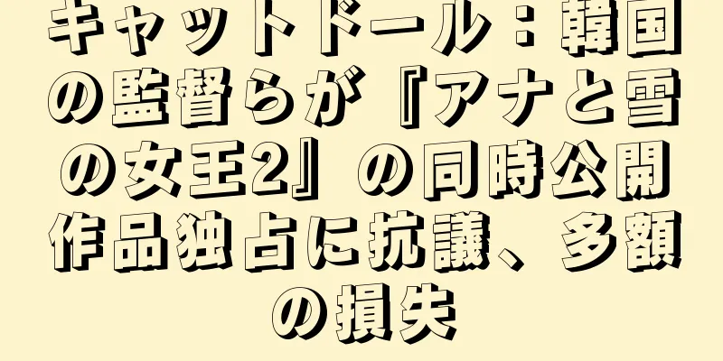 キャットドール：韓国の監督らが『アナと雪の女王2』の同時公開作品独占に抗議、多額の損失