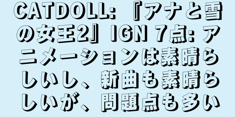 CATDOLL: 『アナと雪の女王2』IGN 7点: アニメーションは素晴らしいし、新曲も素晴らしいが、問題点も多い