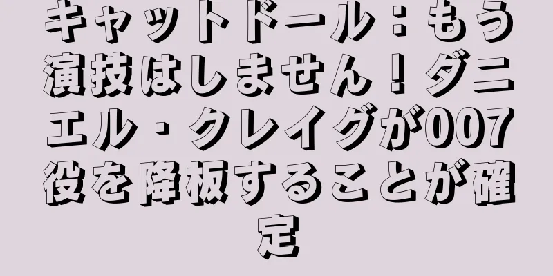 キャットドール：もう演技はしません！ダニエル・クレイグが007役を降板することが確定