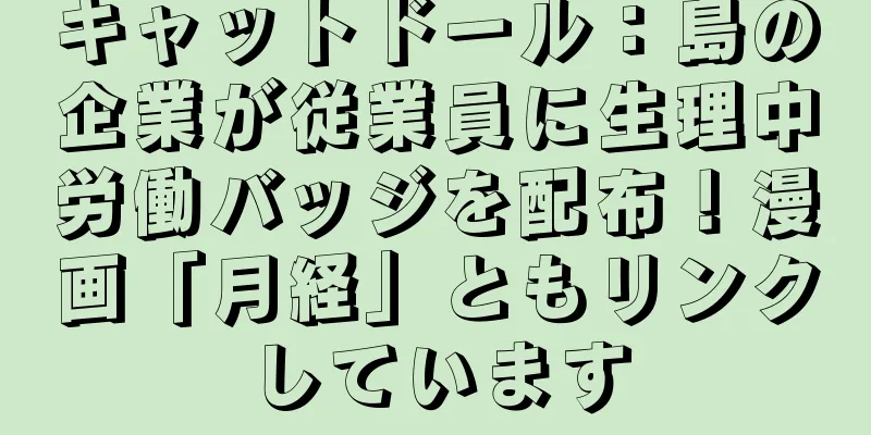 キャットドール：島の企業が従業員に生理中労働バッジを配布！漫画「月経」ともリンクしています