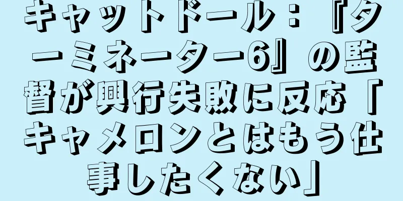キャットドール：『ターミネーター6』の監督が興行失敗に反応「キャメロンとはもう仕事したくない」