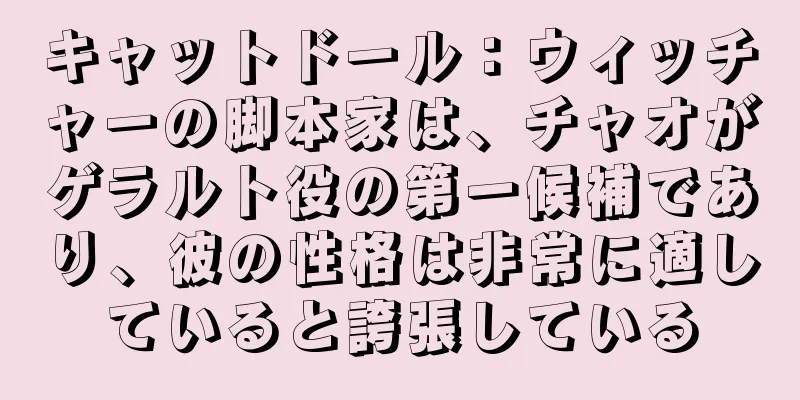 キャットドール：ウィッチャーの脚本家は、チャオがゲラルト役の第一候補であり、彼の性格は非常に適していると誇張している