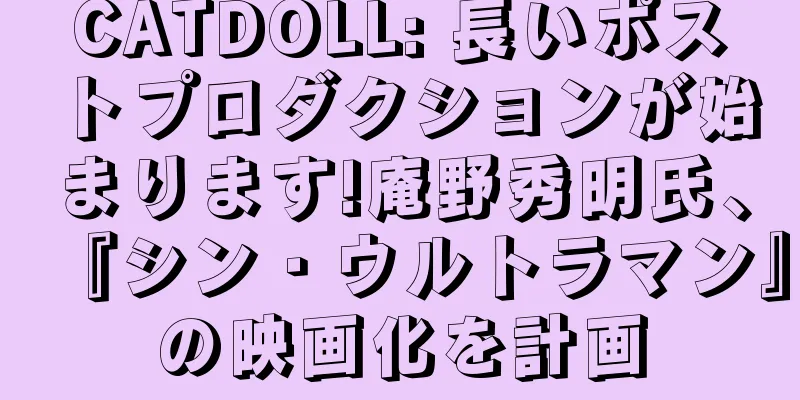 CATDOLL: 長いポストプロダクションが始まります!庵野秀明氏、『シン・ウルトラマン』の映画化を計画