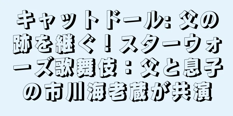 キャットドール: 父の跡を継ぐ！スターウォーズ歌舞伎：父と息子の市川海老蔵が共演