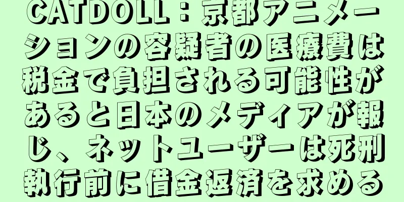 CATDOLL：京都アニメーションの容疑者の医療費は税金で負担される可能性があると日本のメディアが報じ、ネットユーザーは死刑執行前に借金返済を求める