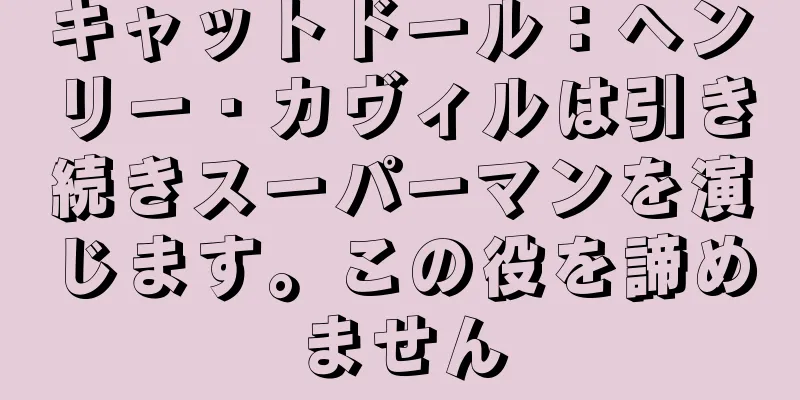 キャットドール：ヘンリー・カヴィルは引き続きスーパーマンを演じます。この役を諦めません