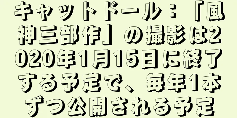 キャットドール：「風神三部作」の撮影は2020年1月15日に終了する予定で、毎年1本ずつ公開される予定