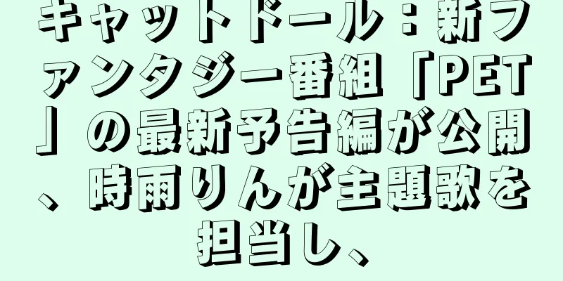 キャットドール：新ファンタジー番組「PET」の最新予告編が公開、時雨りんが主題歌を担当し、