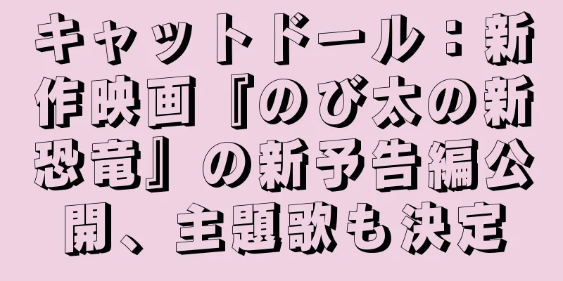 キャットドール：新作映画『のび太の新恐竜』の新予告編公開、主題歌も決定