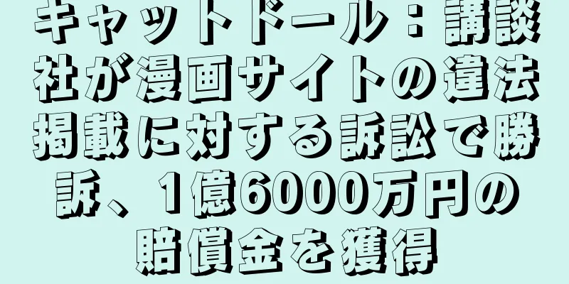 キャットドール：講談社が漫画サイトの違法掲載に対する訴訟で勝訴、1億6000万円の賠償金を獲得