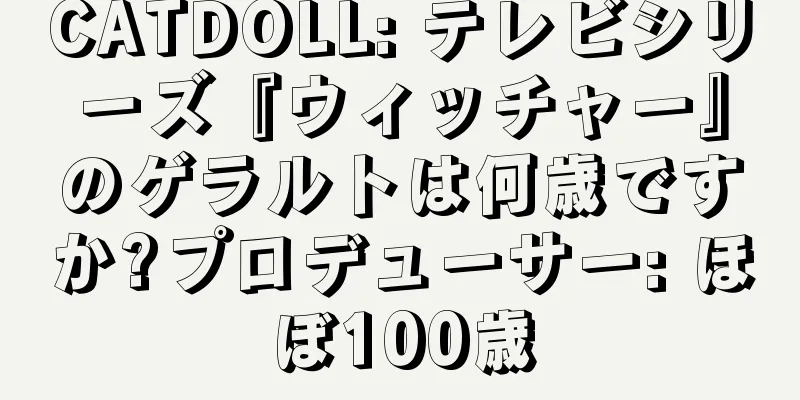 CATDOLL: テレビシリーズ『ウィッチャー』のゲラルトは何歳ですか?プロデューサー: ほぼ100歳