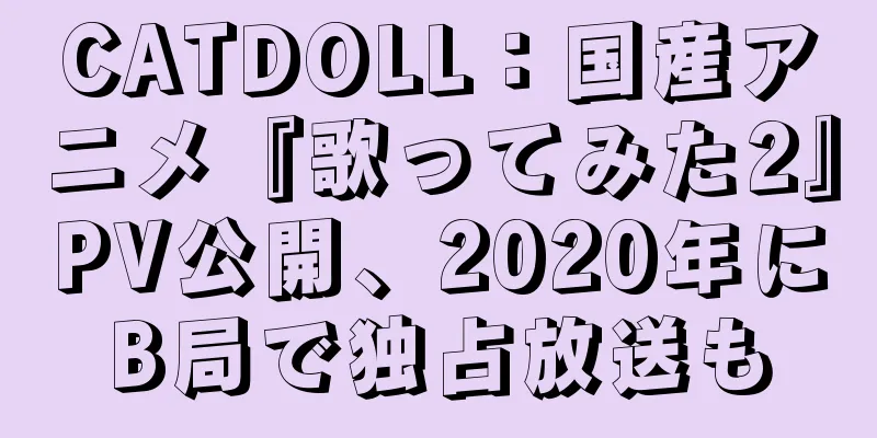 CATDOLL：国産アニメ『歌ってみた2』PV公開、2020年にB局で独占放送も