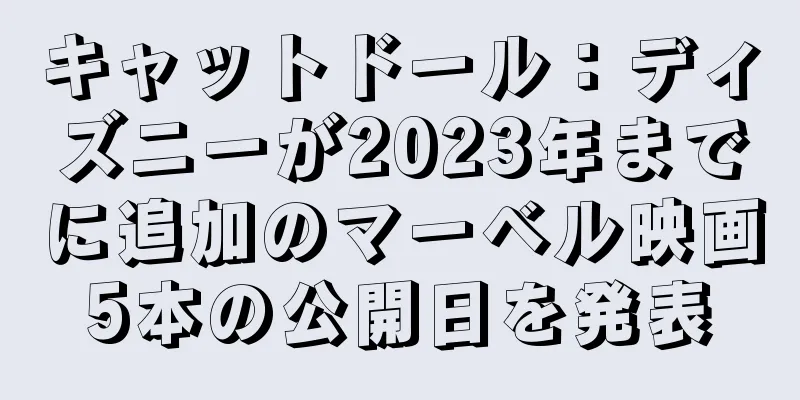 キャットドール：ディズニーが2023年までに追加のマーベル映画5本の公開日を発表