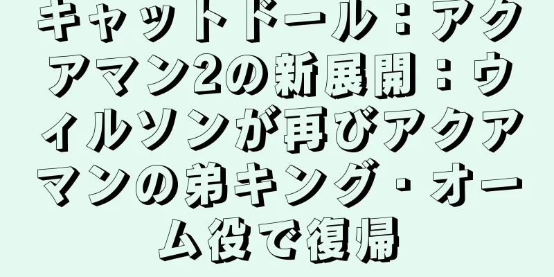 キャットドール：アクアマン2の新展開：ウィルソンが再びアクアマンの弟キング・オーム役で復帰