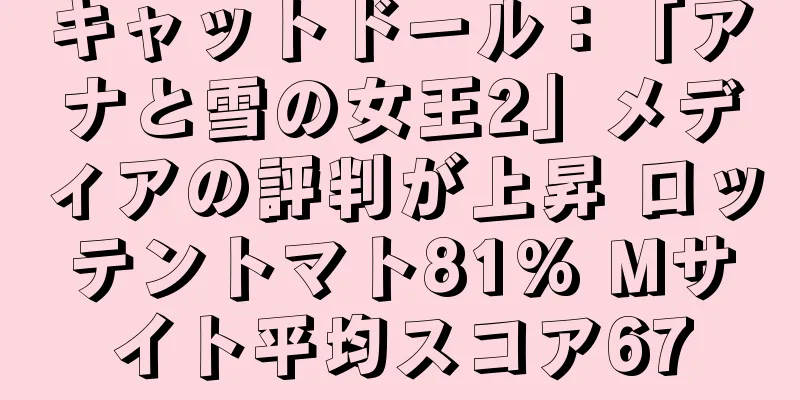 キャットドール：「アナと雪の女王2」メディアの評判が上昇 ロッテントマト81% Mサイト平均スコア67