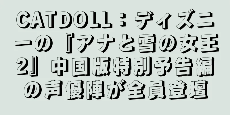 CATDOLL：ディズニーの『アナと雪の女王2』中国版特別予告編の声優陣が全員登壇