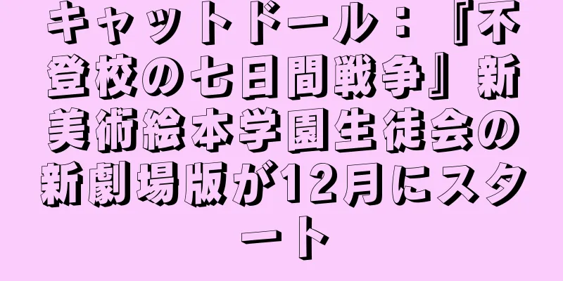 キャットドール：『不登校の七日間戦争』新美術絵本学園生徒会の新劇場版が12月にスタート