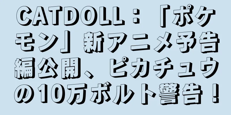 CATDOLL：「ポケモン」新アニメ予告編公開、ピカチュウの10万ボルト警告！