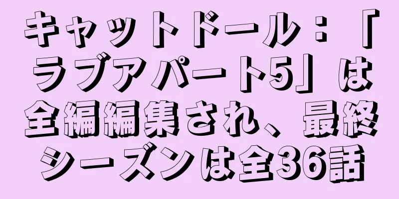 キャットドール：「ラブアパート5」は全編編集され、最終シーズンは全36話