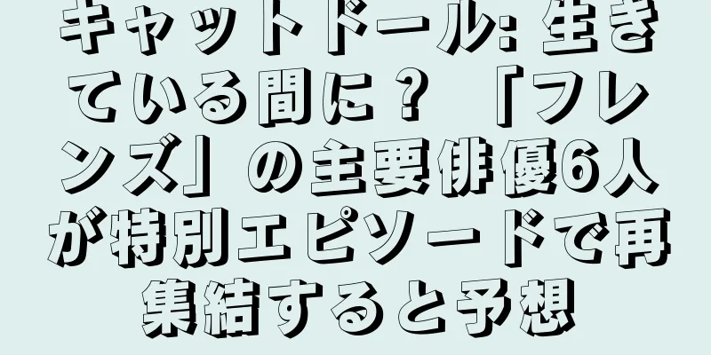 キャットドール: 生きている間に？ 「フレンズ」の主要俳優6人が特別エピソードで再集結すると予想