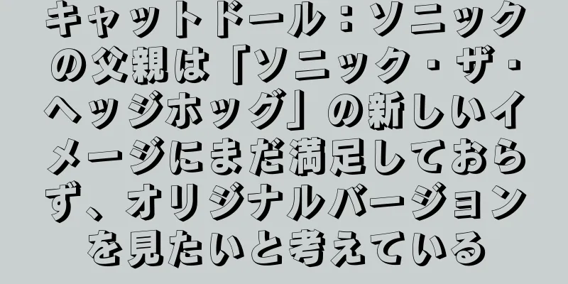 キャットドール：ソニックの父親は「ソニック・ザ・ヘッジホッグ」の新しいイメージにまだ満足しておらず、オリジナルバージョンを見たいと考えている