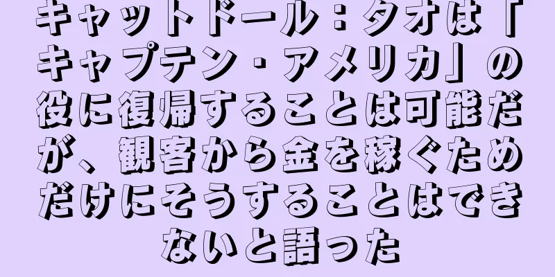 キャットドール：タオは「キャプテン・アメリカ」の役に復帰することは可能だが、観客から金を稼ぐためだけにそうすることはできないと語った