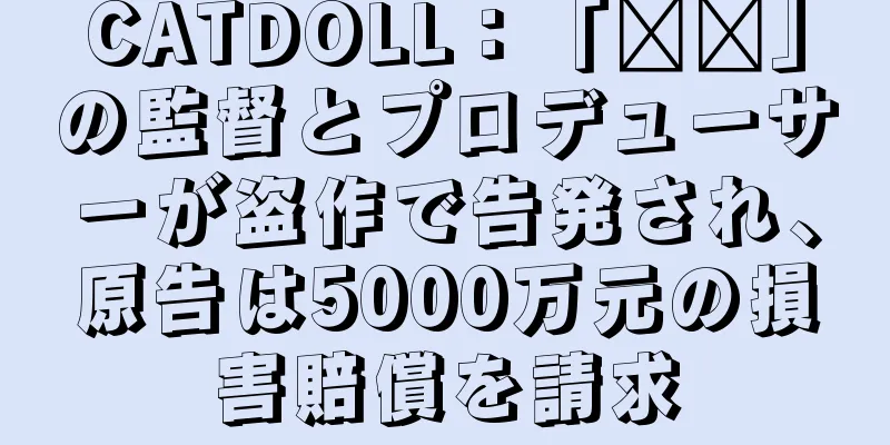 CATDOLL：「哪吒」の監督とプロデューサーが盗作で告発され、原告は5000万元の損害賠償を請求