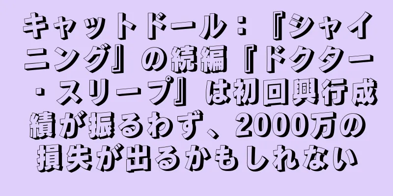 キャットドール：『シャイニング』の続編『ドクター・スリープ』は初回興行成績が振るわず、2000万の損失が出るかもしれない
