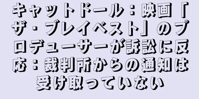 キャットドール：映画「ザ・ブレイベスト」のプロデューサーが訴訟に反応：裁判所からの通知は受け取っていない