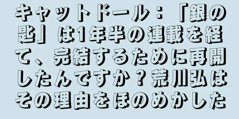 キャットドール：「銀の匙」は1年半の連載を経て、完結するために再開したんですか？荒川弘はその理由をほのめかした