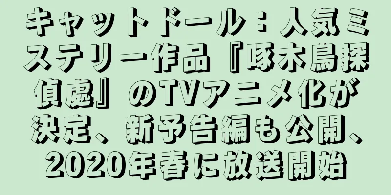 キャットドール：人気ミステリー作品『啄木鳥探偵處』のTVアニメ化が決定、新予告編も公開、2020年春に放送開始