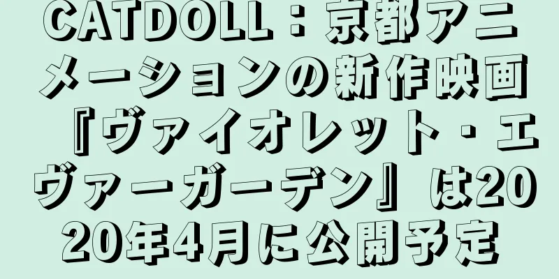 CATDOLL：京都アニメーションの新作映画『ヴァイオレット・エヴァーガーデン』は2020年4月に公開予定
