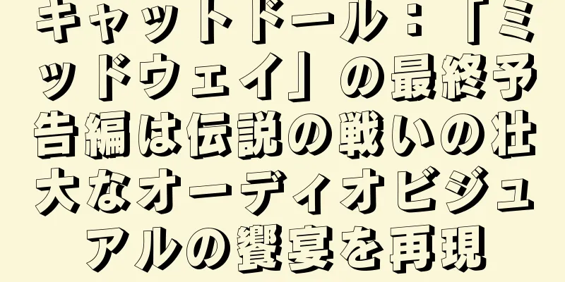 キャットドール：「ミッドウェイ」の最終予告編は伝説の戦いの壮大なオーディオビジュアルの饗宴を再現