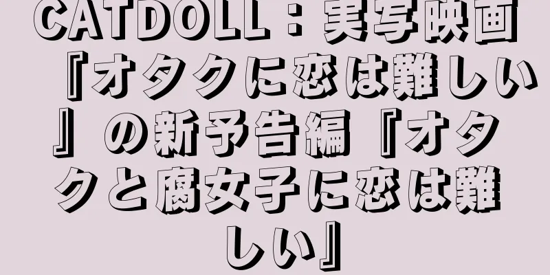 CATDOLL：実写映画『オタクに恋は難しい』の新予告編『オタクと腐女子に恋は難しい』