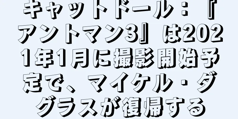 キャットドール：『アントマン3』は2021年1月に撮影開始予定で、マイケル・ダグラスが復帰する