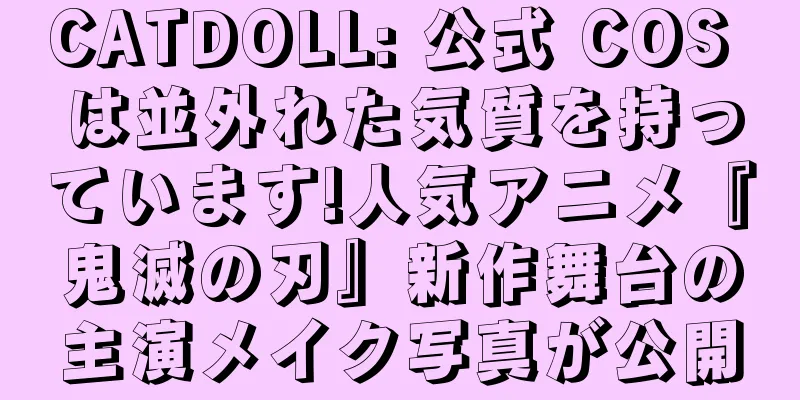 CATDOLL: 公式 COS は並外れた気質を持っています!人気アニメ『鬼滅の刃』新作舞台の主演メイク写真が公開