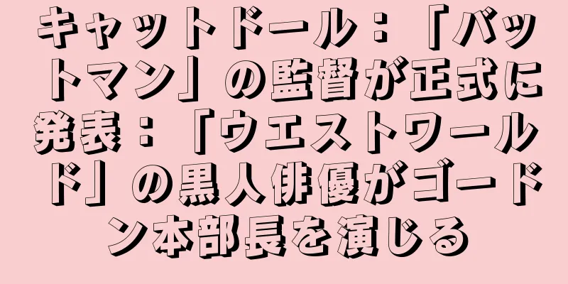キャットドール：「バットマン」の監督が正式に発表：「ウエストワールド」の黒人俳優がゴードン本部長を演じる