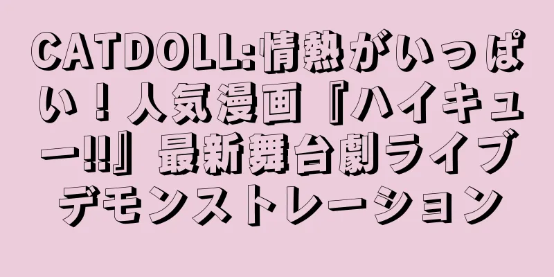 CATDOLL:情熱がいっぱい！人気漫画『ハイキュー!!』最新舞台劇ライブデモンストレーション