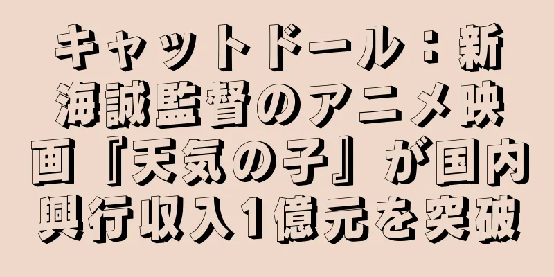 キャットドール：新海誠監督のアニメ映画『天気の子』が国内興行収入1億元を突破