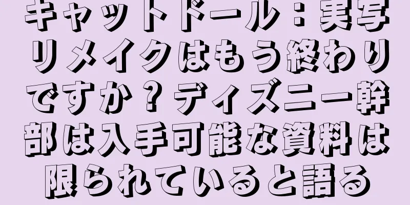 キャットドール：実写リメイクはもう終わりですか？ディズニー幹部は入手可能な資料は限られていると語る