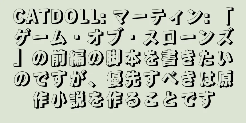 CATDOLL: マーティン: 「ゲーム・オブ・スローンズ」の前編の脚本を書きたいのですが、優先すべきは原作小説を作ることです